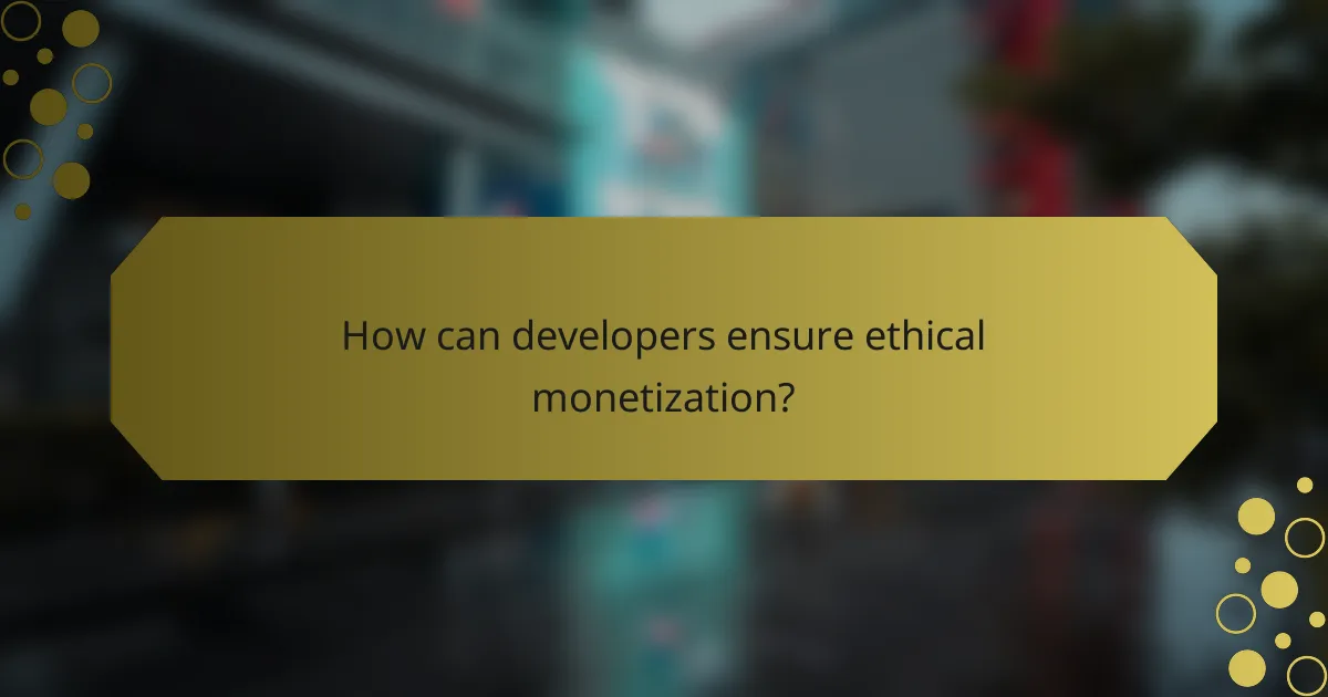 How can developers ensure ethical monetization?