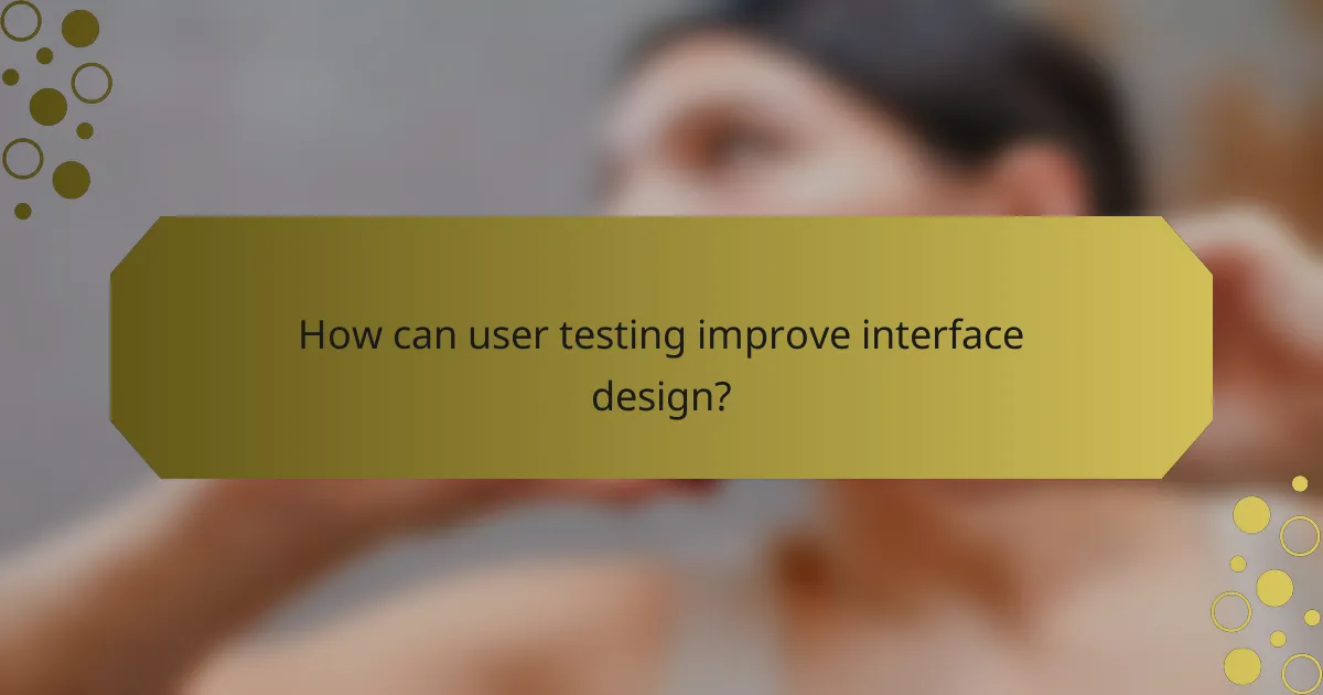 How can user testing improve interface design?