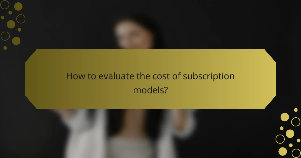 How to evaluate the cost of subscription models?